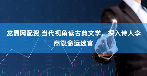 龙爵网配资 当代视角读古典文学，探入诗人李商隐命运迷宫