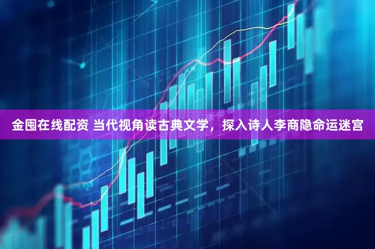 金囤在线配资 当代视角读古典文学，探入诗人李商隐命运迷宫