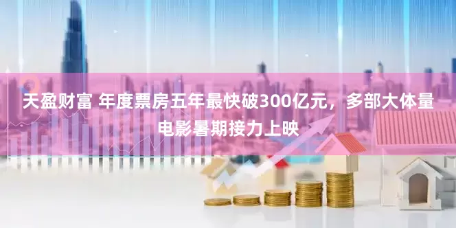 天盈财富 年度票房五年最快破300亿元，多部大体量电影暑期接力上映