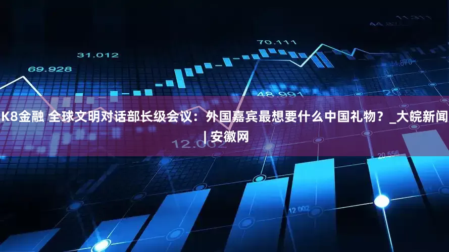 K8金融 全球文明对话部长级会议：外国嘉宾最想要什么中国礼物？_大皖新闻 | 安徽网