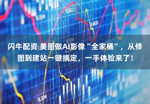 闪牛配资 美图做AI影像“全家桶”，从修图到建站一键搞定，一手体验来了！