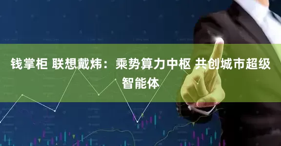 钱掌柜 联想戴炜：乘势算力中枢 共创城市超级智能体