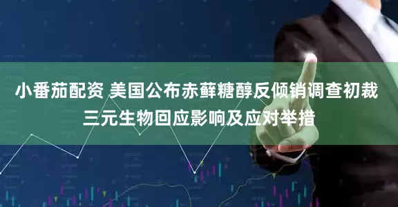 小番茄配资 美国公布赤藓糖醇反倾销调查初裁 三元生物回应影响及应对举措