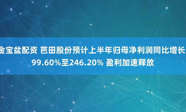 金宝盆配资 芭田股份预计上半年归母净利润同比增长199.60%至246.20% 盈利加速释放