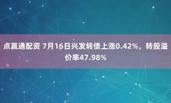 点赢通配资 7月16日兴发转债上涨0.42%，转股溢价率47.98%