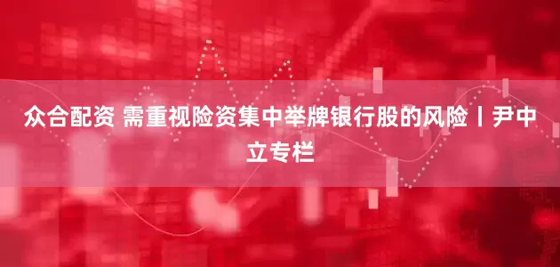 众合配资 需重视险资集中举牌银行股的风险丨尹中立专栏
