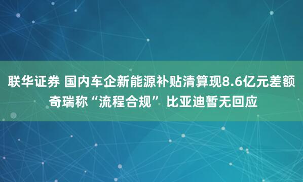 联华证券 国内车企新能源补贴清算现8.6亿元差额 奇瑞称“流程合规” 比亚迪暂无回应