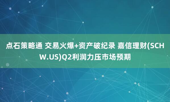 点石策略通 交易火爆+资产破纪录 嘉信理财(SCHW.US)Q2利润力压市场预期