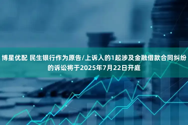 博星优配 民生银行作为原告/上诉人的1起涉及金融借款合同纠纷的诉讼将于2025年7月22日开庭