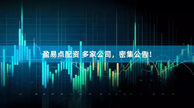 盈易点配资 多家公司，密集公告！