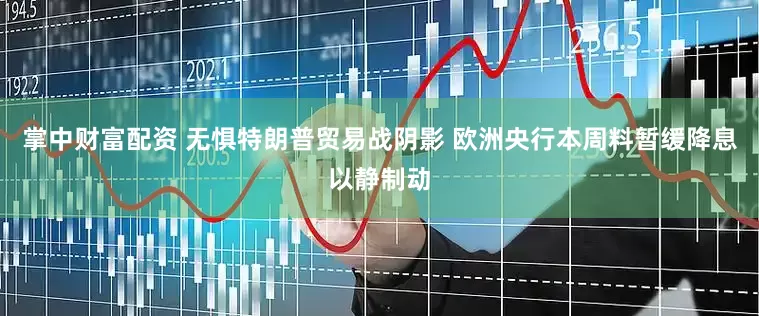 掌中财富配资 无惧特朗普贸易战阴影 欧洲央行本周料暂缓降息以静制动