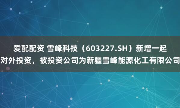 爱配配资 雪峰科技（603227.SH）新增一起对外投资，被投资公司为新疆雪峰能源化工有限公司