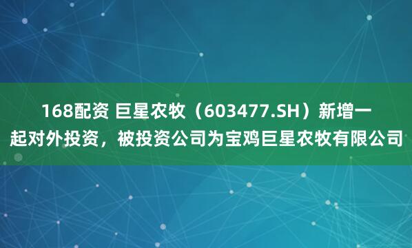 168配资 巨星农牧（603477.SH）新增一起对外投资，被投资公司为宝鸡巨星农牧有限公司