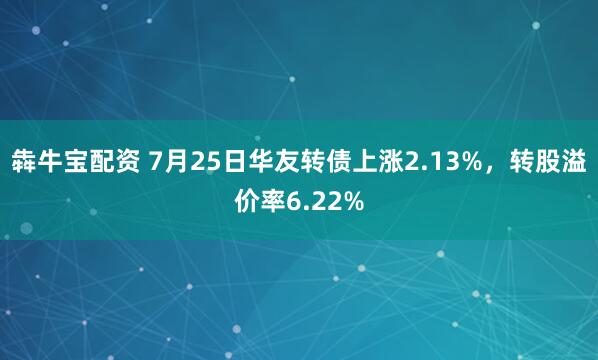 犇牛宝配资 7月25日华友转债上涨2.13%，转股溢价率6.22%