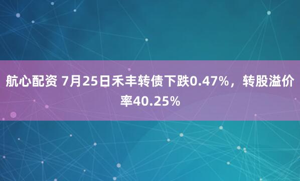 航心配资 7月25日禾丰转债下跌0.47%，转股溢价率40.25%