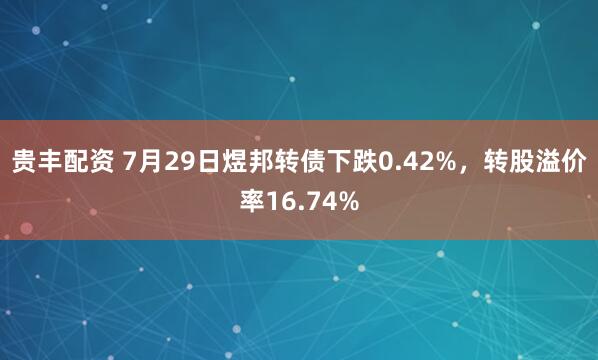贵丰配资 7月29日煜邦转债下跌0.42%，转股溢价率16.74%
