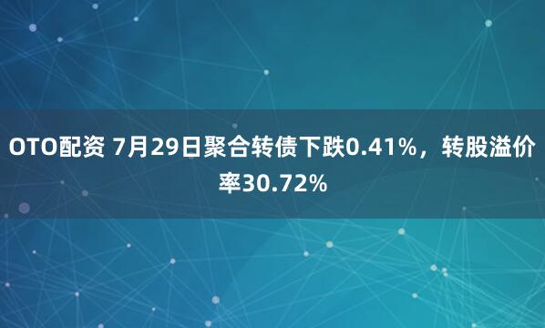OTO配资 7月29日聚合转债下跌0.41%，转股溢价率30.72%