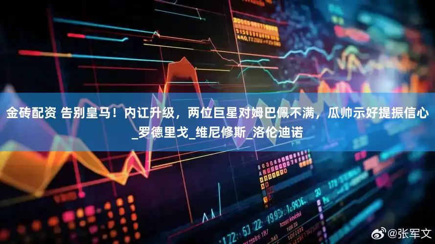 金砖配资 告别皇马！内讧升级，两位巨星对姆巴佩不满，瓜帅示好提振信心_罗德里戈_维尼修斯_洛伦迪诺