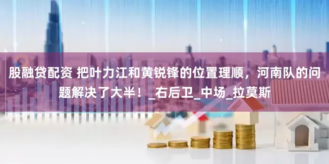 股融贷配资 把叶力江和黄锐锋的位置理顺，河南队的问题解决了大半！_右后卫_中场_拉莫斯