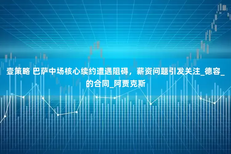 壹策略 巴萨中场核心续约遭遇阻碍，薪资问题引发关注_德容_的合同_阿贾克斯