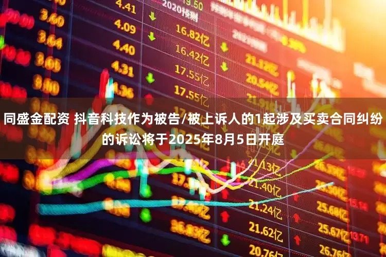 同盛金配资 抖音科技作为被告/被上诉人的1起涉及买卖合同纠纷的诉讼将于2025年8月5日开庭