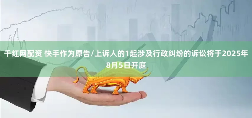 千红网配资 快手作为原告/上诉人的1起涉及行政纠纷的诉讼将于2025年8月5日开庭