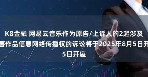 K8金融 网易云音乐作为原告/上诉人的2起涉及侵害作品信息网络传播权的诉讼将于2025年8月5日开庭
