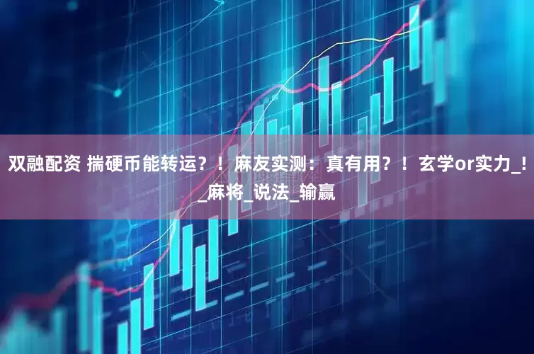 双融配资 揣硬币能转运？！麻友实测：真有用？！玄学or实力_!_麻将_说法_输赢