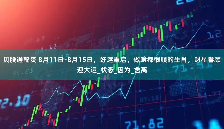 贝股通配资 8月11日-8月15日，好运重启，做啥都很顺的生肖，财星眷顾迎大运_状态_因为_舍离