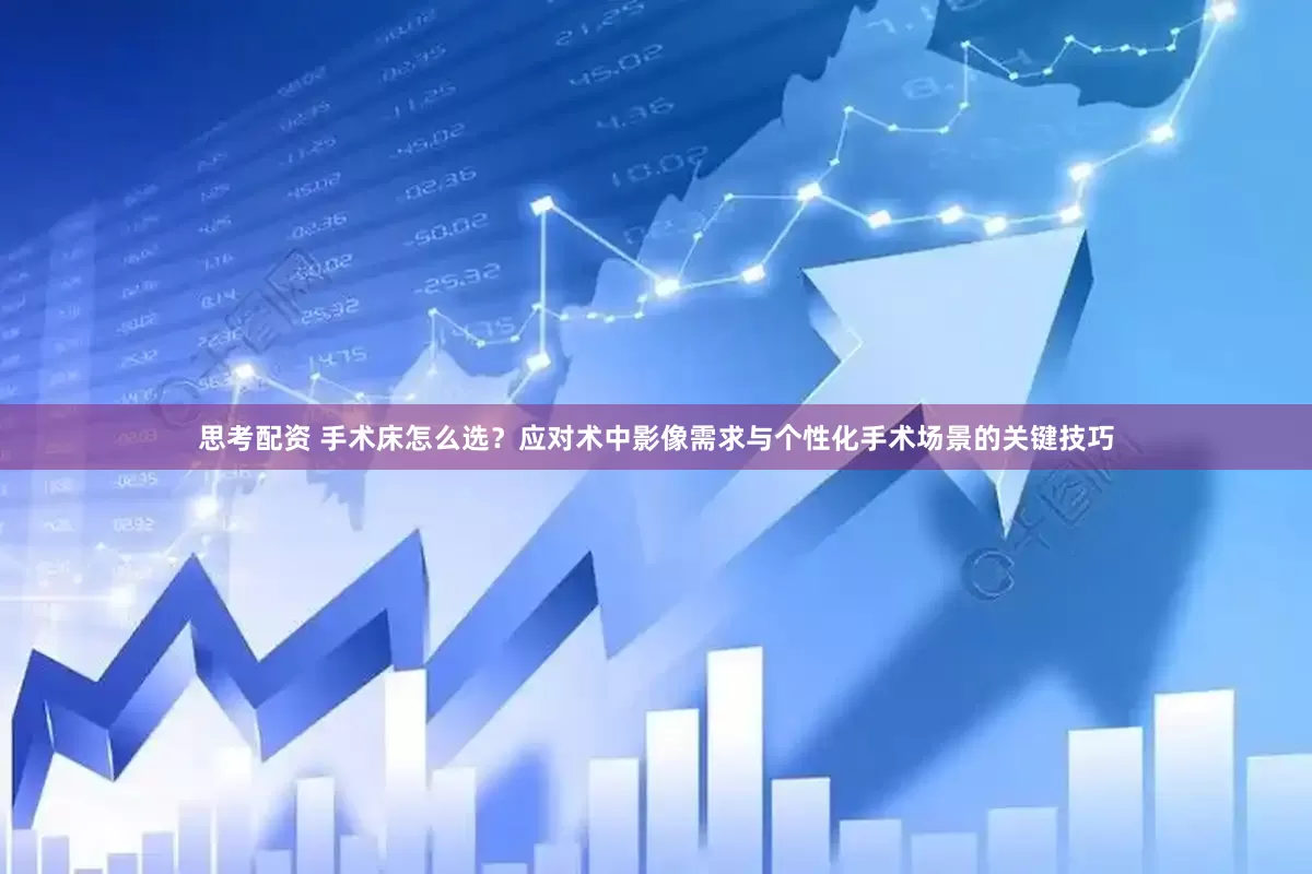 思考配资 手术床怎么选？应对术中影像需求与个性化手术场景的关键技巧