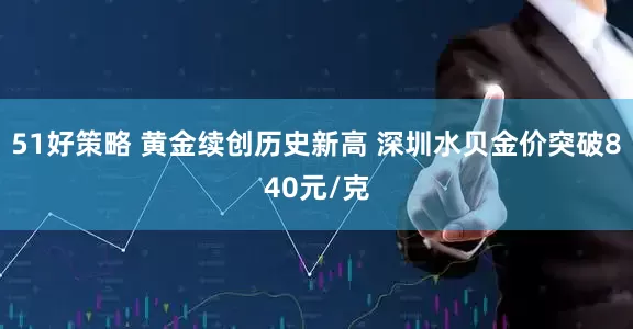 51好策略 黄金续创历史新高 深圳水贝金价突破840元/克