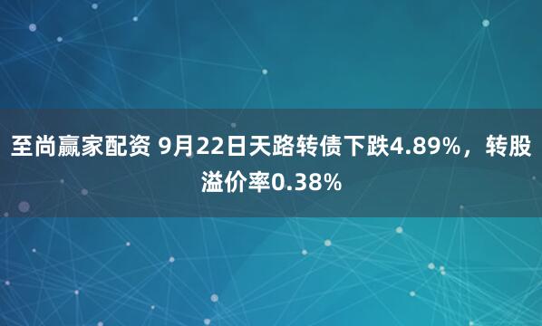 至尚赢家配资 9月22日天路转债下跌4.89%，转股溢价率0.38%