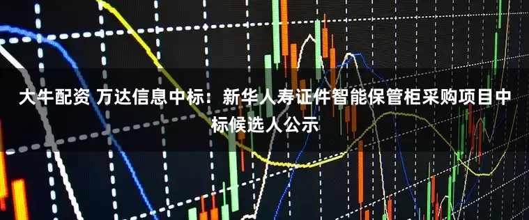 大牛配资 万达信息中标：新华人寿证件智能保管柜采购项目中标候选人公示