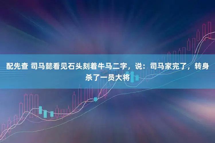 配先查 司马懿看见石头刻着牛马二字，说：司马家完了，转身杀了一员大将