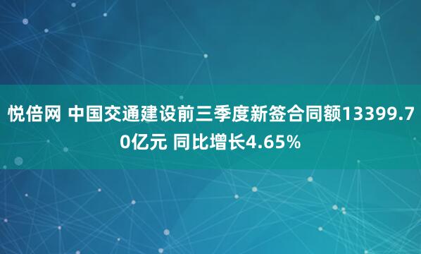 悦倍网 中国交通建设前三季度新签合同额13399.70亿元 同比增长4.65%