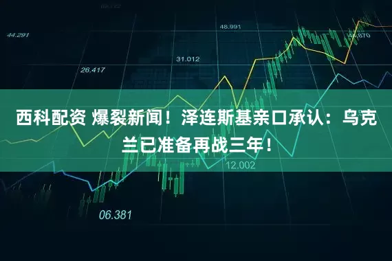 西科配资 爆裂新闻！泽连斯基亲口承认：乌克兰已准备再战三年！