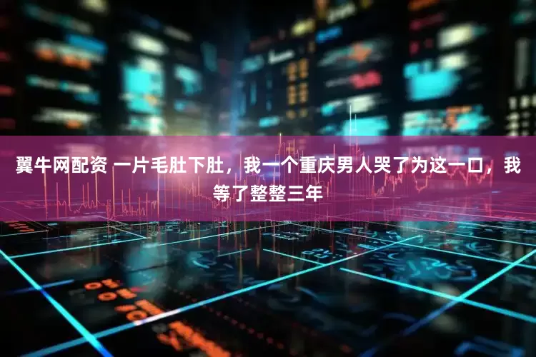 翼牛网配资 一片毛肚下肚，我一个重庆男人哭了为这一口，我等了整整三年