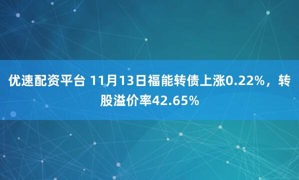 优速配资平台 11月13日福能转债上涨0.22%，转股溢价率42.65%