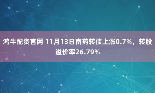 鸿牛配资官网 11月13日南药转债上涨0.7%，转股溢价率26.79%