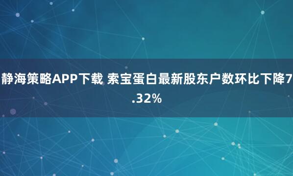 静海策略APP下载 索宝蛋白最新股东户数环比下降7.32%
