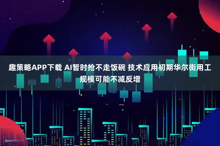 趣策略APP下载 AI暂时抢不走饭碗 技术应用初期华尔街用工规模可能不减反增
