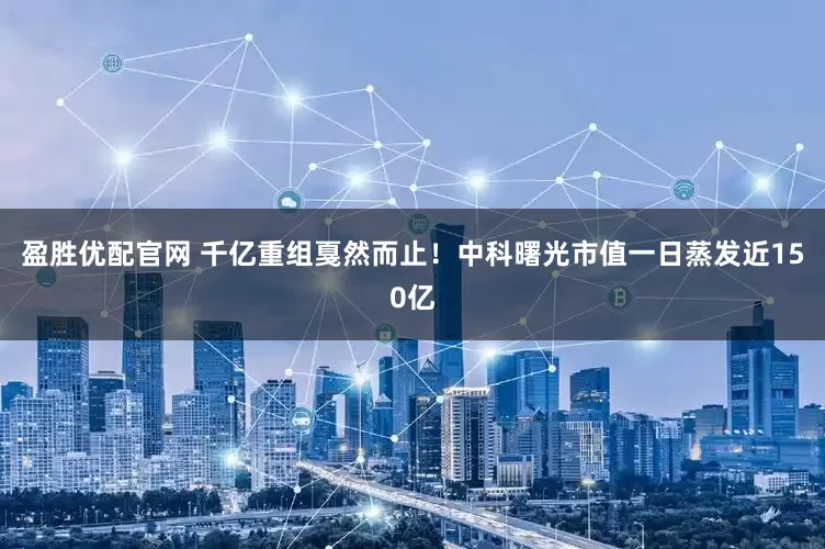 盈胜优配官网 千亿重组戛然而止！中科曙光市值一日蒸发近150亿