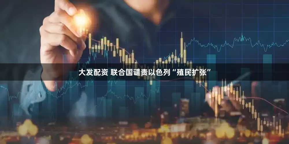 大发配资 联合国谴责以色列“殖民扩张”