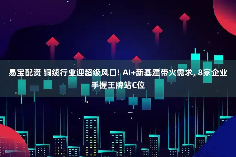 易宝配资 铜缆行业迎超级风口! AI+新基建带火需求, 8家企业手握王牌站C位