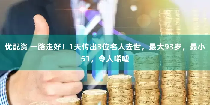 优配资 一路走好！1天传出3位名人去世，最大93岁，最小51，令人唏嘘