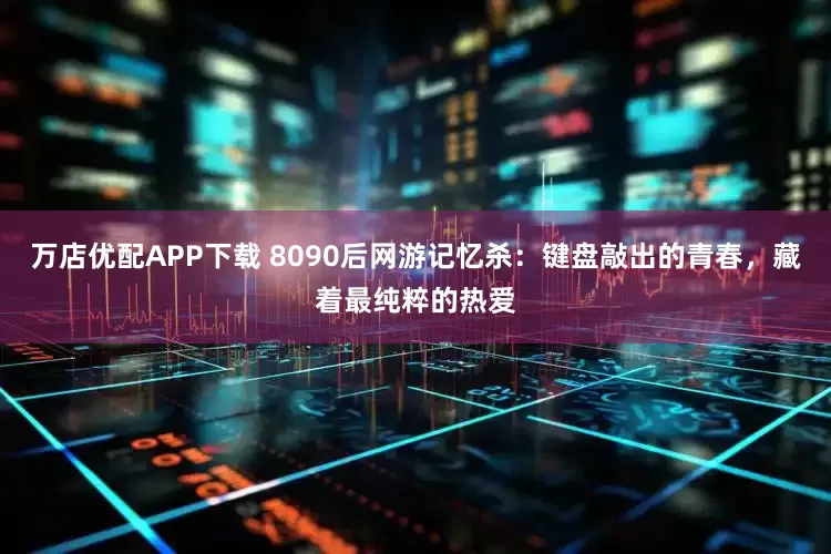 万店优配APP下载 8090后网游记忆杀：键盘敲出的青春，藏着最纯粹的热爱