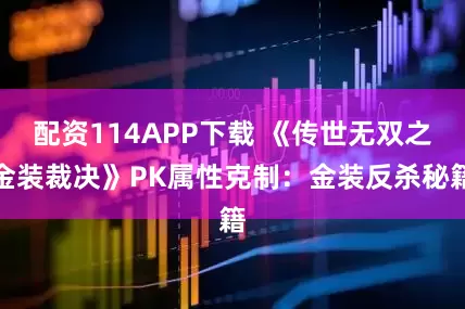 配资114APP下载 《传世无双之金装裁决》PK属性克制：金装反杀秘籍