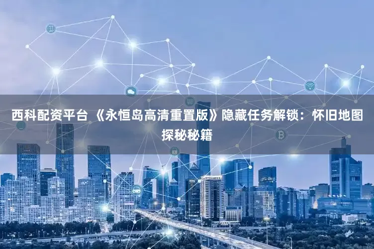 西科配资平台 《永恒岛高清重置版》隐藏任务解锁：怀旧地图探秘秘籍